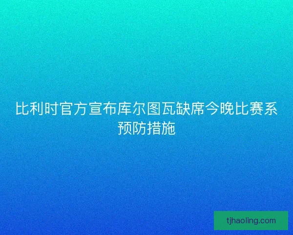 比利时官方宣布库尔图瓦缺席今晚比赛系预防措施