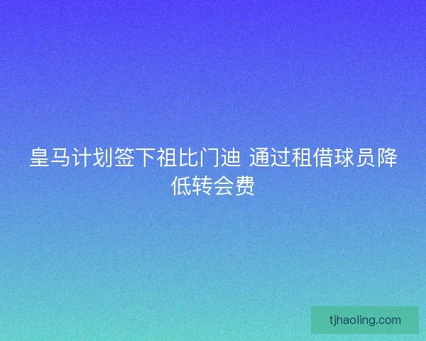 皇马计划签下祖比门迪 通过租借球员降低转会费