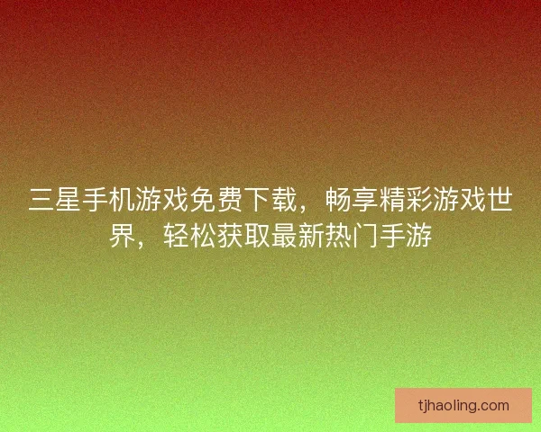 三星手机游戏免费下载，畅享精彩游戏世界，轻松获取最新热门手游