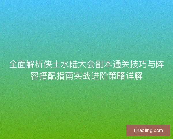 全面解析侠士水陆大会副本通关技巧与阵容搭配指南实战进阶策略详解