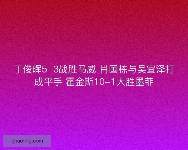 丁俊晖5-3战胜马威 肖国栋与吴宜泽打成平手 霍金斯10-1大胜墨菲