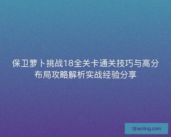 保卫萝卜挑战18全关卡通关技巧与高分布局攻略解析实战经验分享 保卫萝卜挑战18全关卡通关技巧与高分布局攻略解析实战经验分享
