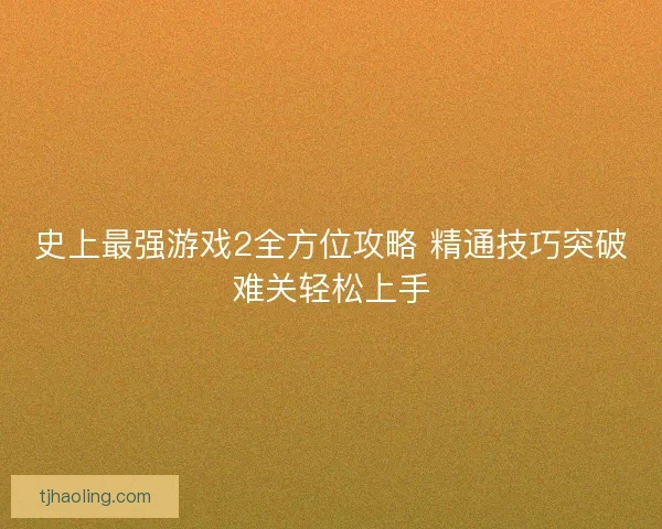 史上最强游戏2全方位攻略 精通技巧突破难关轻松上手