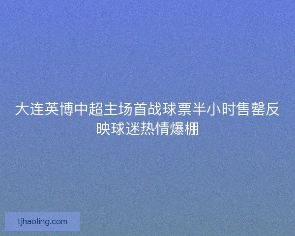 大连英博中超主场首战球票半小时售罄反映球迷热情爆棚