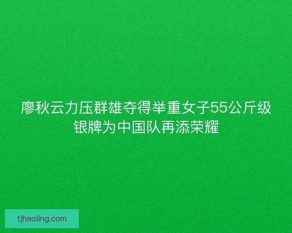 廖秋云力压群雄夺得举重女子55公斤级银牌为中国队再添荣耀 廖秋云力压群雄夺得举重女子55公斤级银牌为中国队再添荣耀