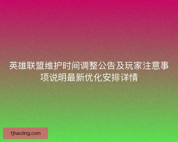 英雄联盟维护时间调整公告及玩家注意事项说明最新优化安排详情 英雄联盟维护时间调整公告及玩家注意事项说明最新优化安排详情