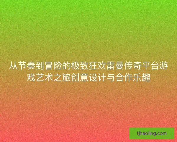 从节奏到冒险的极致狂欢雷曼传奇平台游戏艺术之旅创意设计与合作乐趣 从节奏到冒险的极致狂欢雷曼传奇平台游戏艺术之旅创意设计与合作乐趣