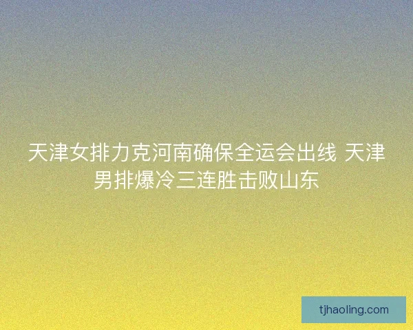 天津女排力克河南确保全运会出线 天津男排爆冷三连胜击败山东