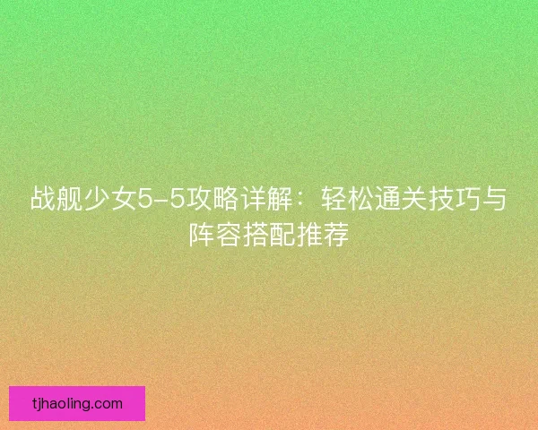 战舰少女5-5攻略详解：轻松通关技巧与阵容搭配推荐