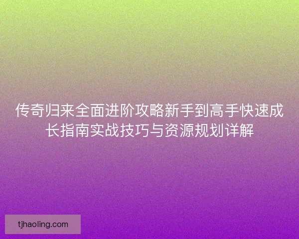 传奇归来全面进阶攻略新手到高手快速成长指南实战技巧与资源规划详解 传奇归来全面进阶攻略新手到高手快速成长指南实战技巧与资源规划详解