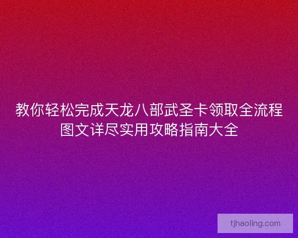教你轻松完成天龙八部武圣卡领取全流程图文详尽实用攻略指南大全
