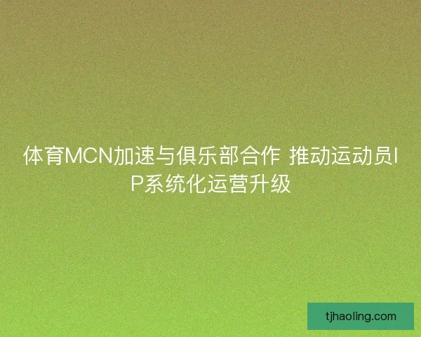 体育MCN加速与俱乐部合作 推动运动员IP系统化运营升级