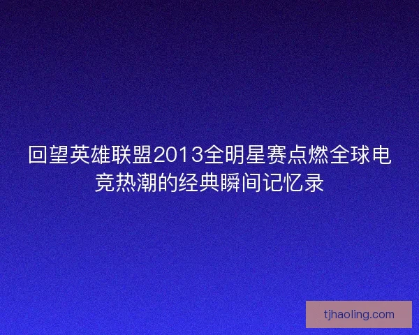 回望英雄联盟2013全明星赛点燃全球电竞热潮的经典瞬间记忆录