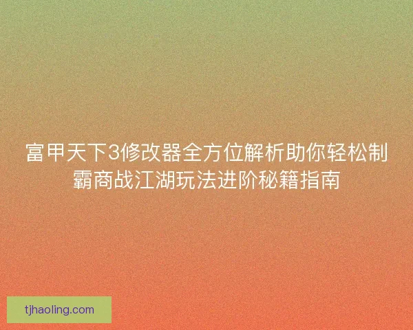 富甲天下3修改器全方位解析助你轻松制霸商战江湖玩法进阶秘籍指南