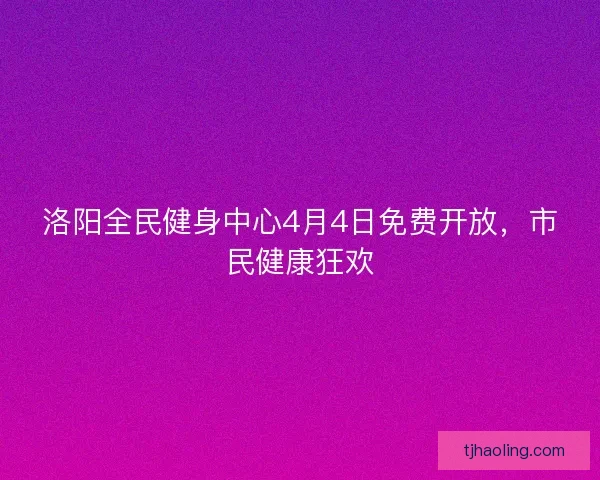 洛阳全民健身中心4月4日免费开放，市民健康狂欢