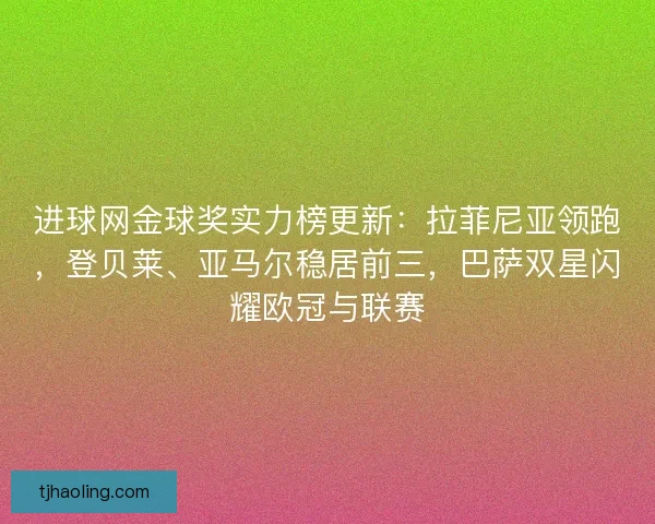 进球网金球奖实力榜更新：拉菲尼亚领跑，登贝莱、亚马尔稳居前三，巴萨双星闪耀欧冠与联赛