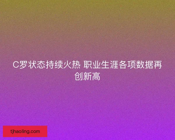 C罗状态持续火热 职业生涯各项数据再创新高 C罗状态持续火热 职业生涯各项数据再创新高