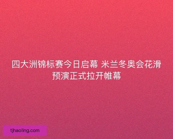 四大洲锦标赛今日启幕 米兰冬奥会花滑预演正式拉开帷幕