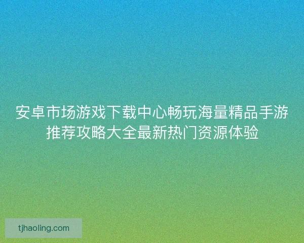 安卓市场游戏下载中心畅玩海量精品手游推荐攻略大全最新热门资源体验