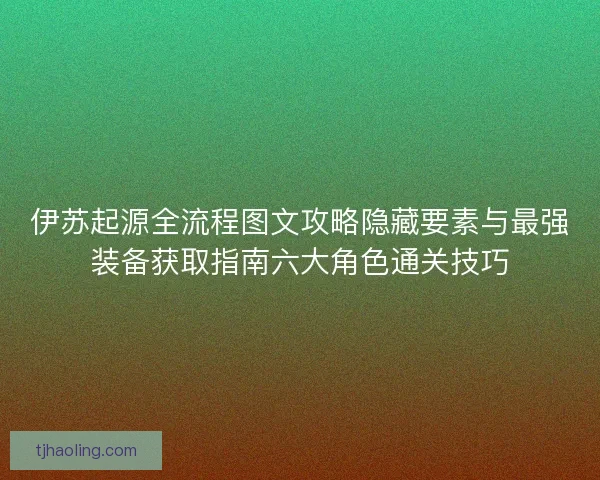 伊苏起源全流程图文攻略隐藏要素与最强装备获取指南六大角色通关技巧