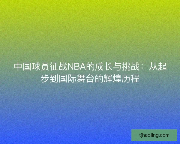 中国球员征战NBA的成长与挑战:从起步到国际舞台的辉煌历程 中国球员征战NBA的成长与挑战:从起步到国际舞台的辉煌历程