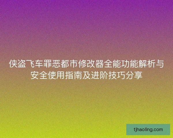 侠盗飞车罪恶都市修改器全能功能解析与安全使用指南及进阶技巧分享 侠盗飞车罪恶都市修改器全能功能解析与安全使用指南及进阶技巧分享