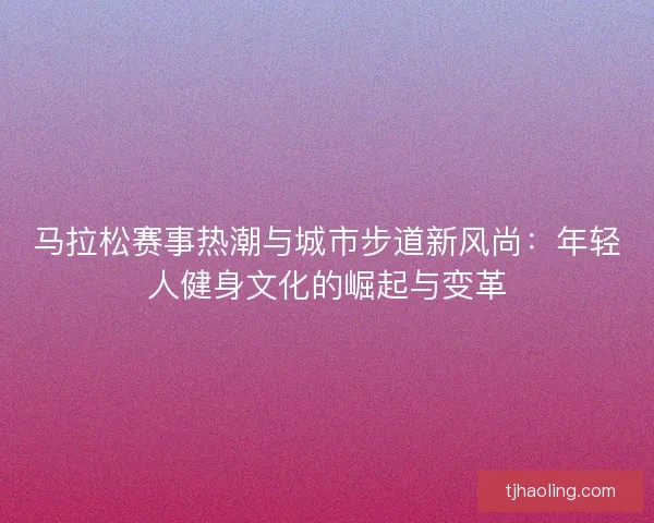 马拉松赛事热潮与城市步道新风尚:年轻人健身文化的崛起与变革 马拉松赛事热潮与城市步道新风尚:年轻人健身文化的崛起与变革